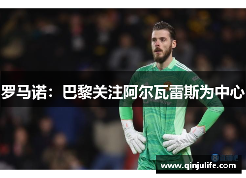 罗马诺：巴黎关注阿尔瓦雷斯为中心